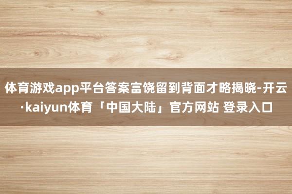 体育游戏app平台答案富饶留到背面才略揭晓-开云·kaiyun体育「中国大陆」官方网站 登录入口