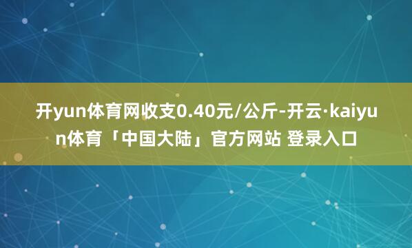 开yun体育网收支0.40元/公斤-开云·kaiyun体育「中国大陆」官方网站 登录入口