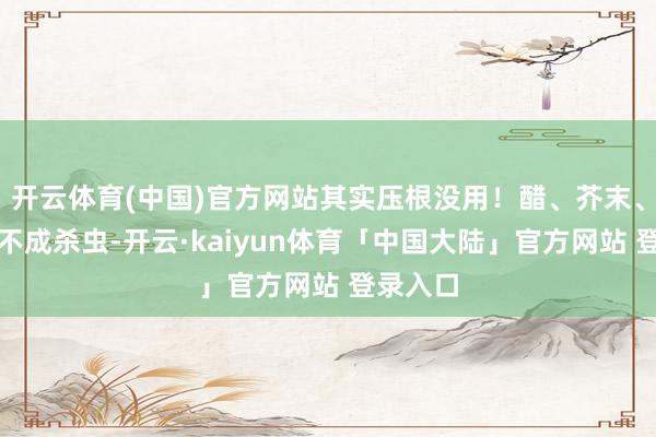 开云体育(中国)官方网站其实压根没用！醋、芥末、辣椒也不成杀虫-开云·kaiyun体育「中国大陆」官方网站 登录入口