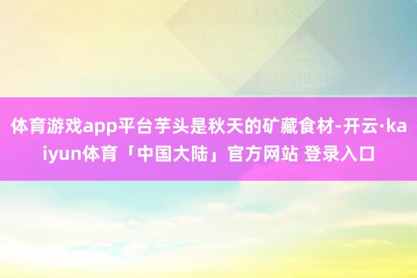 体育游戏app平台芋头是秋天的矿藏食材-开云·kaiyun体育「中国大陆」官方网站 登录入口