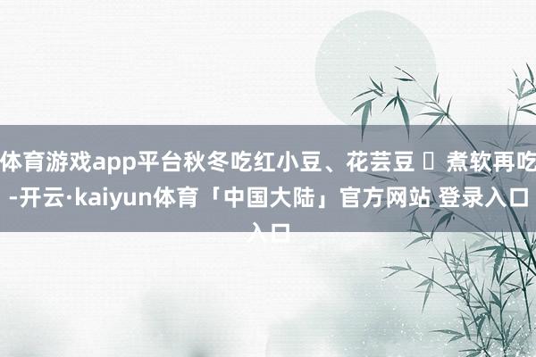 体育游戏app平台秋冬吃红小豆、花芸豆 ✅煮软再吃-开云·kaiyun体育「中国大陆」官方网站 登录入口