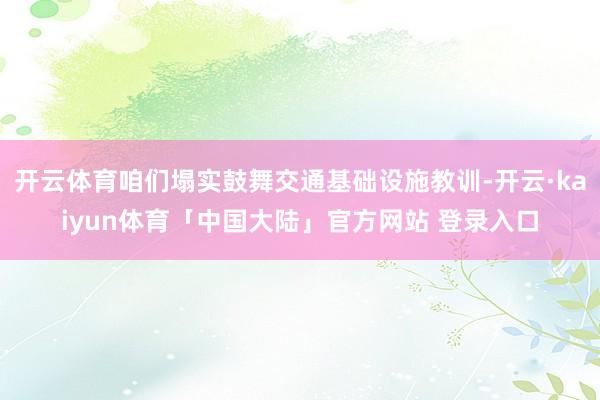 开云体育咱们塌实鼓舞交通基础设施教训-开云·kaiyun体育「中国大陆」官方网站 登录入口