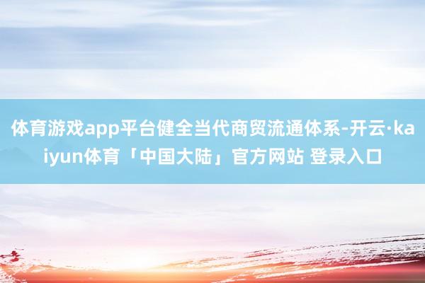 体育游戏app平台健全当代商贸流通体系-开云·kaiyun体育「中国大陆」官方网站 登录入口