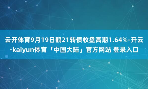 云开体育9月19日鹤21转债收盘高潮1.64%-开云·kaiyun体育「中国大陆」官方网站 登录入口
