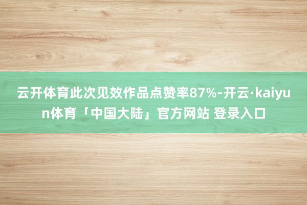 云开体育此次见效作品点赞率87%-开云·kaiyun体育「中国大陆」官方网站 登录入口