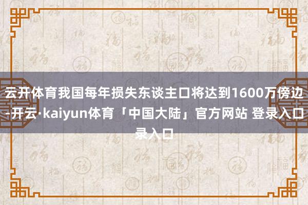 云开体育我国每年损失东谈主口将达到1600万傍边-开云·kaiyun体育「中国大陆」官方网站 登录入口