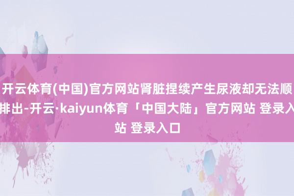 开云体育(中国)官方网站肾脏捏续产生尿液却无法顺利排出-开云·kaiyun体育「中国大陆」官方网站 登录入口