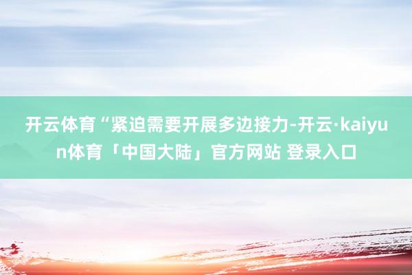 开云体育“紧迫需要开展多边接力-开云·kaiyun体育「中国大陆」官方网站 登录入口