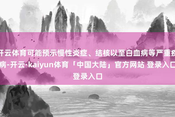 开云体育可能预示慢性炎症、结核以至白血病等严重疾病-开云·kaiyun体育「中国大陆」官方网站 登录入口