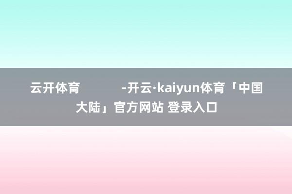 云开体育            -开云·kaiyun体育「中国大陆」官方网站 登录入口