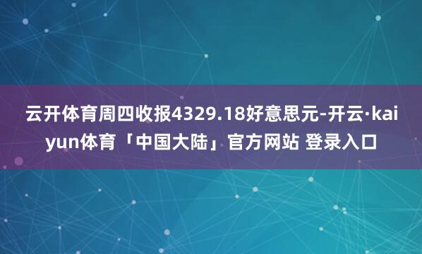 云开体育周四收报4329.18好意思元-开云·kaiyun体育「中国大陆」官方网站 登录入口
