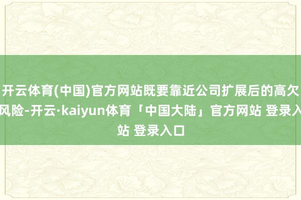 开云体育(中国)官方网站既要靠近公司扩展后的高欠债风险-开云·kaiyun体育「中国大陆」官方网站 登录入口