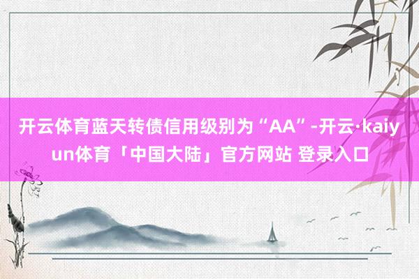 开云体育蓝天转债信用级别为“AA”-开云·kaiyun体育「中国大陆」官方网站 登录入口