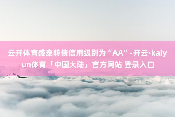 云开体育盛泰转债信用级别为“AA”-开云·kaiyun体育「中国大陆」官方网站 登录入口