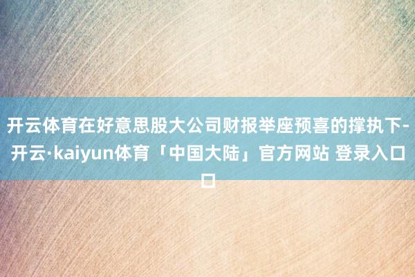 开云体育　　在好意思股大公司财报举座预喜的撑执下-开云·kaiyun体育「中国大陆」官方网站 登录入口