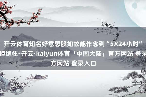 开云体育知名好意思股如故能作念到“5X24小时”不间拒绝往-开云·kaiyun体育「中国大陆」官方网站 登录入口