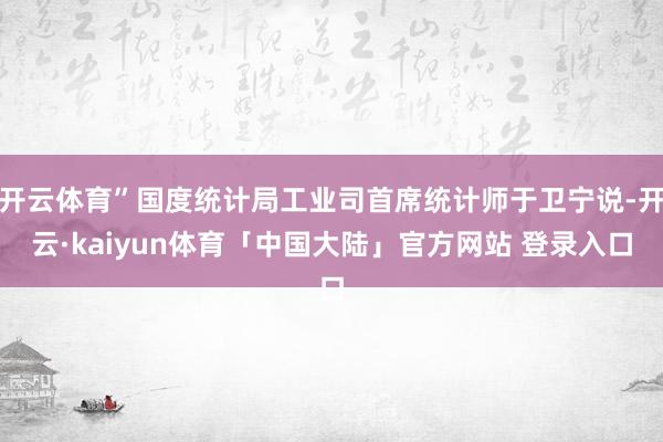 开云体育”国度统计局工业司首席统计师于卫宁说-开云·kaiyun体育「中国大陆」官方网站 登录入口