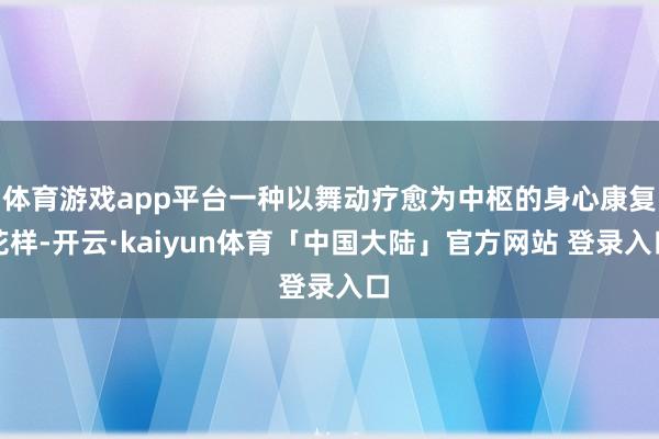 体育游戏app平台一种以舞动疗愈为中枢的身心康复花样-开云·kaiyun体育「中国大陆」官方网站 登录入口