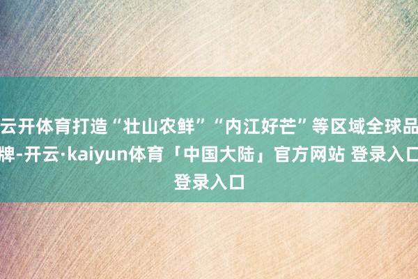 云开体育打造“壮山农鲜”“内江好芒”等区域全球品牌-开云·kaiyun体育「中国大陆」官方网站 登录入口
