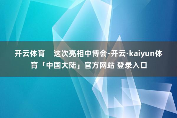 开云体育    这次亮相中博会-开云·kaiyun体育「中国大陆」官方网站 登录入口
