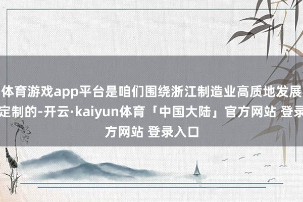 体育游戏app平台是咱们围绕浙江制造业高质地发展量身定制的-开云·kaiyun体育「中国大陆」官方网站 登录入口