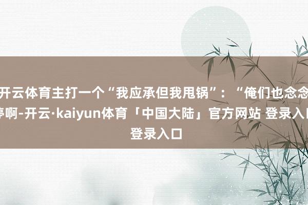 开云体育主打一个“我应承但我甩锅”：“俺们也念念停啊-开云·kaiyun体育「中国大陆」官方网站 登录入口