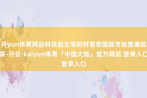 开yun体育网由科技股主导的好意思国股市抛售潮加深-开云·kaiyun体育「中国大陆」官方网站 登录入口