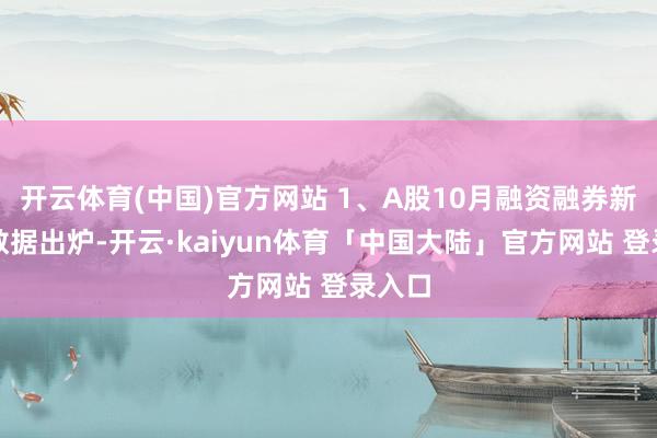 开云体育(中国)官方网站 1、A股10月融资融券新开户数据出炉-开云·kaiyun体育「中国大陆」官方网站 登录入口