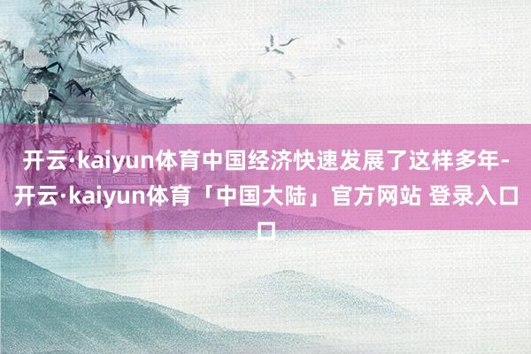 开云·kaiyun体育中国经济快速发展了这样多年-开云·kaiyun体育「中国大陆」官方网站 登录入口