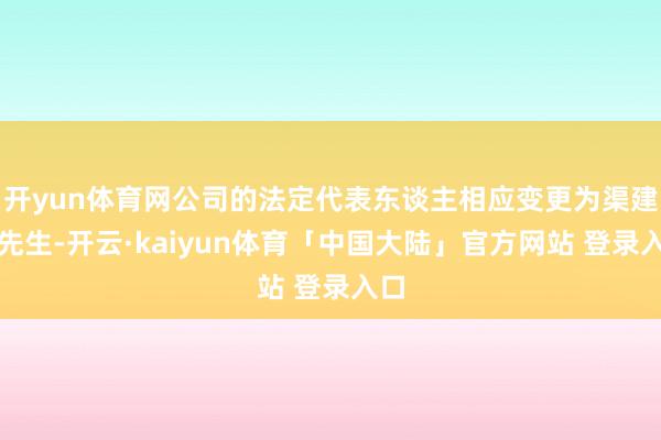 开yun体育网公司的法定代表东谈主相应变更为渠建平先生-开云·kaiyun体育「中国大陆」官方网站 登录入口