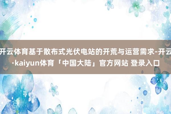 开云体育基于散布式光伏电站的开荒与运营需求-开云·kaiyun体育「中国大陆」官方网站 登录入口