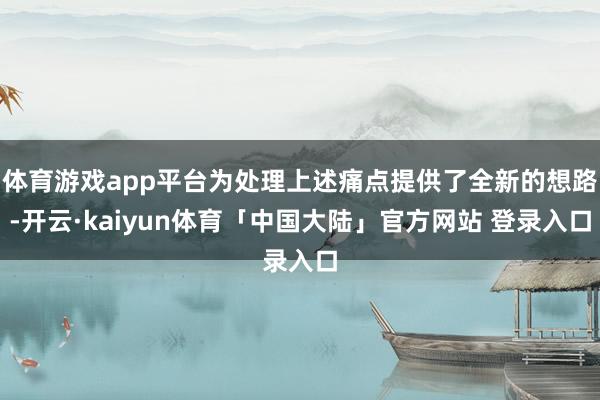 体育游戏app平台为处理上述痛点提供了全新的想路-开云·kaiyun体育「中国大陆」官方网站 登录入口