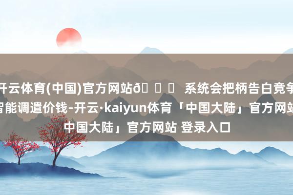 开云体育(中国)官方网站🌟 系统会把柄告白竞争热烈进度智能调遣价钱-开云·kaiyun体育「中国大陆」官方网站 登录入口