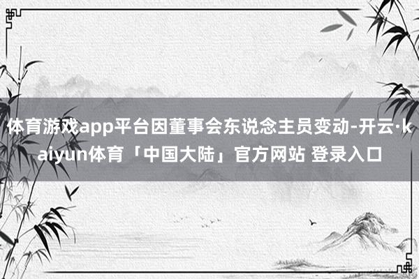 体育游戏app平台因董事会东说念主员变动-开云·kaiyun体育「中国大陆」官方网站 登录入口