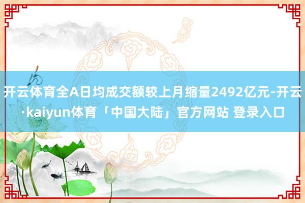开云体育全A日均成交额较上月缩量2492亿元-开云·kaiyun体育「中国大陆」官方网站 登录入口