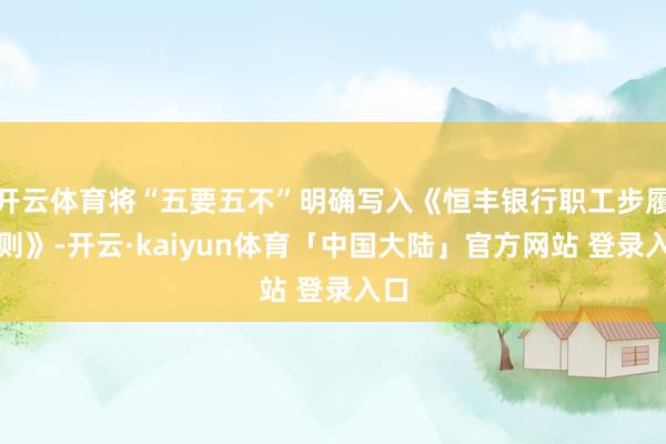 开云体育将“五要五不”明确写入《恒丰银行职工步履守则》-开云·kaiyun体育「中国大陆」官方网站 登录入口