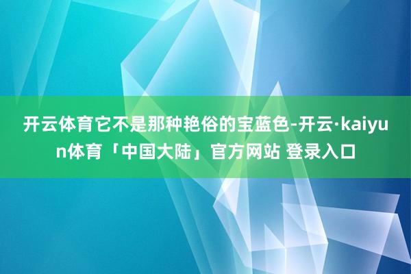 开云体育它不是那种艳俗的宝蓝色-开云·kaiyun体育「中国大陆」官方网站 登录入口