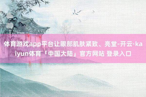 体育游戏app平台让眼部肌肤紧致、亮堂-开云·kaiyun体育「中国大陆」官方网站 登录入口