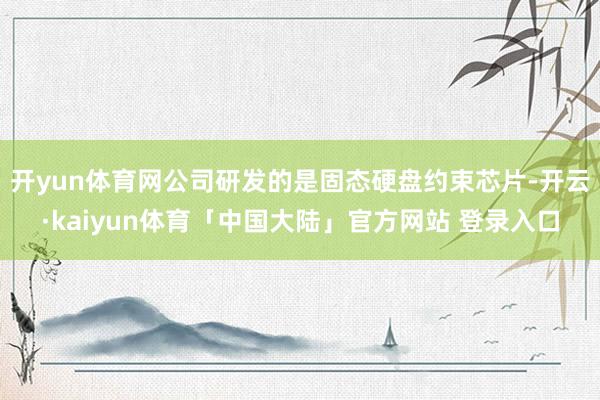 开yun体育网公司研发的是固态硬盘约束芯片-开云·kaiyun体育「中国大陆」官方网站 登录入口