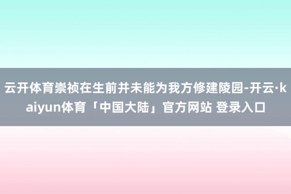 云开体育崇祯在生前并未能为我方修建陵园-开云·kaiyun体育「中国大陆」官方网站 登录入口