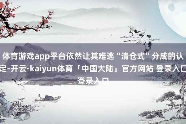 体育游戏app平台依然让其难逃“清仓式”分成的认定-开云·kaiyun体育「中国大陆」官方网站 登录入口