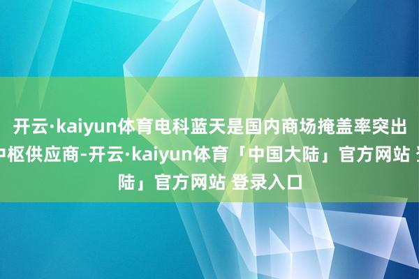 开云·kaiyun体育电科蓝天是国内商场掩盖率突出50%的中枢供应商-开云·kaiyun体育「中国大陆」官方网站 登录入口