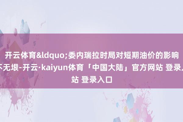 开云体育&ldquo;委内瑞拉时局对短期油价的影响尚不无垠-开云·kaiyun体育「中国大陆」官方网站 登录入口