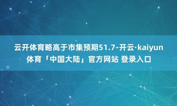 云开体育略高于市集预期51.7-开云·kaiyun体育「中国大陆」官方网站 登录入口
