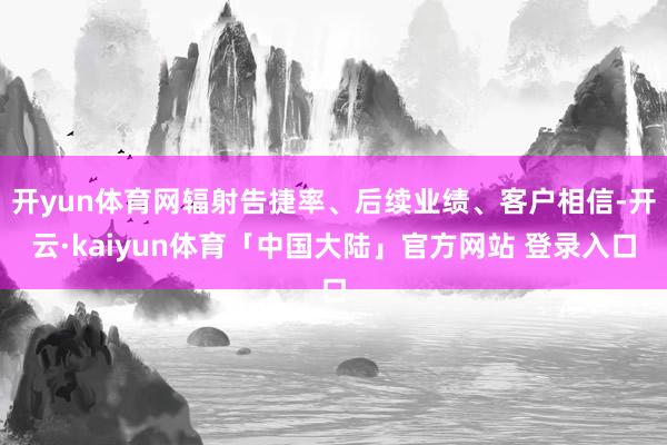 开yun体育网辐射告捷率、后续业绩、客户相信-开云·kaiyun体育「中国大陆」官方网站 登录入口