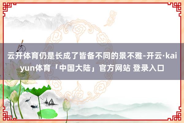 云开体育仍是长成了皆备不同的景不雅-开云·kaiyun体育「中国大陆」官方网站 登录入口