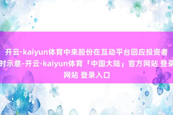 开云·kaiyun体育中来股份在互动平台回应投资者发问时示意-开云·kaiyun体育「中国大陆」官方网站 登录入口