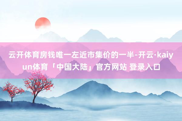 云开体育房钱唯一左近市集价的一半-开云·kaiyun体育「中国大陆」官方网站 登录入口