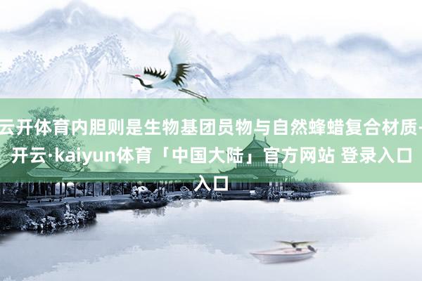 云开体育内胆则是生物基团员物与自然蜂蜡复合材质-开云·kaiyun体育「中国大陆」官方网站 登录入口