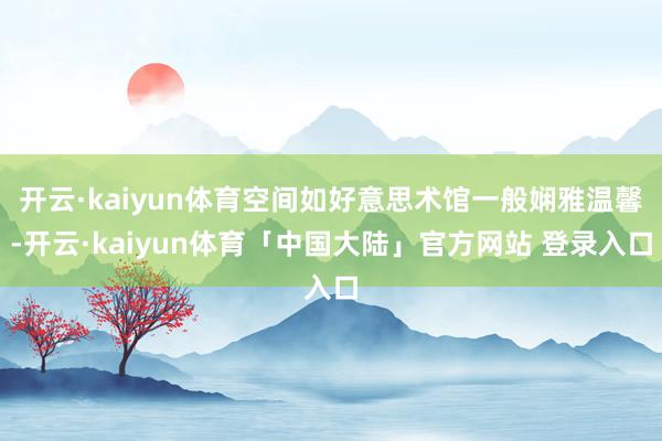 开云·kaiyun体育空间如好意思术馆一般娴雅温馨-开云·kaiyun体育「中国大陆」官方网站 登录入口